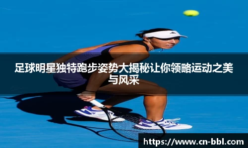 足球明星独特跑步姿势大揭秘让你领略运动之美与风采
